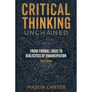 Carter, Mason Critical Thinking Unchained: From Formal Logic to Dialectics of Emancipation (Voices of Anarchy: Radical Fiction and Thought) Carter, Mason Critical Thinking Unchained: From Formal Logic to Dialectics of Emancipation (Voices of Anarchy: Radical Fiction and Thought)