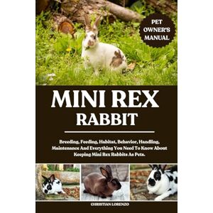 LORENZO, CHRISTIAN MINI REX RABBIT: Breeding, Feeding, Habitat, Behavior, Handling, Maintenance And Everything You Need To Know About Keeping Mini Rex Rabbits As Pets. LORENZO, CHRISTIAN MINI REX RABBIT: Breeding, Feeding, Habitat, Behavior, Handling, Maintenance And Everything You Need To Know About Keeping Mini Rex Rabbits As Pets.