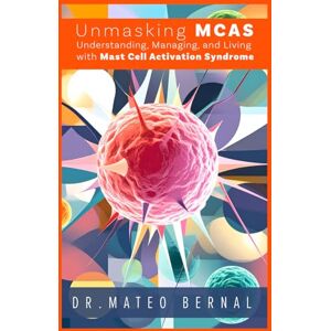 Bernal DTCM, Dr Mateo Unmasking MCAS: Understanding, Managing, and Living with Mast Cell Activation Syndrome: A guidebook to help patients and caregivers navigate the bewildering nature of a new frontier in modern medicine Bernal DTCM, Dr Mateo Unmasking MCAS: Understanding, Managing, and Living with Mast Cell Activation Syndrome: A guidebook to help patients and caregivers navigate the bewildering nature of a new frontier in modern medicine