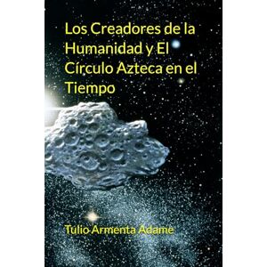 Armenta Adame, Tulio Rogerio Los Creadores de la Humanidad y El Círculo Azteca en el Tiempo Armenta Adame, Tulio Rogerio Los Creadores de la Humanidad y El Círculo Azteca en el Tiempo