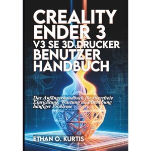 Kurtis, Ethan O. Creality Ender 3 V3 SE 3D-Drucker Benutzerhandbuch: Das Anfängerhandbuch für stressfreie Einrichtung, Wartung und Behebung häufiger Probleme Kurtis, Ethan O. Creality Ender 3 V3 SE 3D-Drucker Benutzerhandbuch: Das Anfängerhandbuch für stressfreie Einrichtung, Wartung und Behebung häufiger Probleme