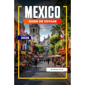 KENNETH, HENRY MEXICO GUIDE DE VOYAGE 2026: Ruines antiques, saveurs audacieuses et culture vibrante au cœur du Mexique KENNETH, HENRY MEXICO GUIDE DE VOYAGE 2026: Ruines antiques, saveurs audacieuses et culture vibrante au cœur du Mexique