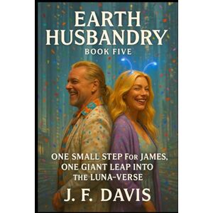 Davis, J. F. EARTH HUSBANDRY: BOOK FIVE: One Small Step for James, One Giant Leap Into the Luna-Verse Davis, J. F. EARTH HUSBANDRY: BOOK FIVE: One Small Step for James, One Giant Leap Into the Luna-Verse