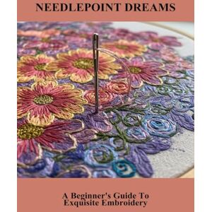 Ahmed Needlepoint Dreams: A Beginner'S Guide To Exquisite Embroidery Ahmed Needlepoint Dreams: A Beginner'S Guide To Exquisite Embroidery