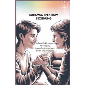 G. Sandra, Drove AUTISMUS SPEKTRUM BEZIEHUNG: Aufbau Verbindungen Bewältigung Herausforderungen mit Eltern und Betreuern G. Sandra, Drove AUTISMUS SPEKTRUM BEZIEHUNG: Aufbau Verbindungen Bewältigung Herausforderungen mit Eltern und Betreuern
