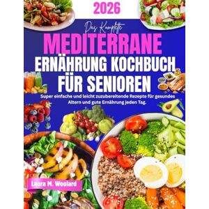 Woolard, Laura M. Das Komplette Mediterrane Ernährung Kochbuch für Senioren: Super einfache und leicht zuzubereitende Rezepte für gesundes Altern und gute Ernährung jeden Tag. Woolard, Laura M. Das Komplette Mediterrane Ernährung Kochbuch für Senioren: Super einfache und leicht zuzubereitende Rezepte für gesundes Altern und gute Ernährung jeden Tag.