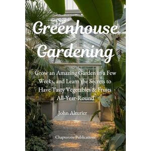 Alturier, John Greenhouse Gardening: Grow an Amazing Garden in Few Weeks and Learn the Secrets to Have Tasty Vegetables & Fruits All-Year-Round Alturier, John Greenhouse Gardening: Grow an Amazing Garden in Few Weeks and Learn the Secrets to Have Tasty Vegetables & Fruits All-Year-Round