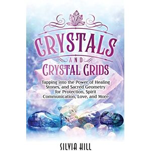 Hill, Silvia Crystals and Crystal Grids: Tapping into the Power of Healing Stones, and Sacred Geometry for Protection, Spirit Communication, Love, and More Hill, Silvia Crystals and Crystal Grids: Tapping into the Power of Healing Stones, and Sacred Geometry for Protection, Spirit Communication, Love, and More