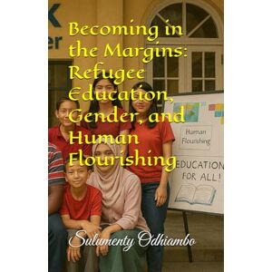 Odhiambo MCCT, Dr Sulumenty O Becoming in the Margins: Refugee Education, Gender, and Human Flourishing Odhiambo MCCT, Dr Sulumenty O Becoming in the Margins: Refugee Education, Gender, and Human Flourishing