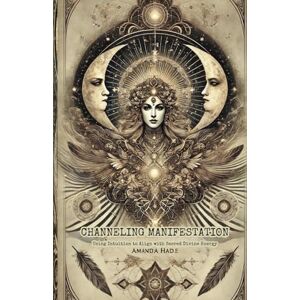 Hade, Amanda Channeling Manifestation: Using Intuition to Align with Sacred Divine Energy Hade, Amanda Channeling Manifestation: Using Intuition to Align with Sacred Divine Energy