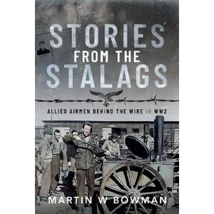 Bowman, Martin W Stories from the Stalags: Allied Airmen Behind the Wire in WW2 Bowman, Martin W Stories from the Stalags: Allied Airmen Behind the Wire in WW2