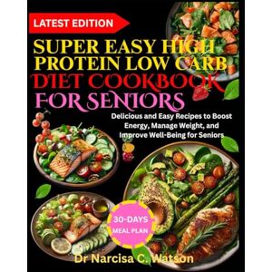 C. Watson, Dr Narcisa SUPER EASY HIGH PROTEIN LOW CARB DIET COOKBOOK FOR SENIORS: Delicious and Easy Recipes to Boost Energy, Manage Weight, and Improve Well-Being for Seniors C. Watson, Dr Narcisa SUPER EASY HIGH PROTEIN LOW CARB DIET COOKBOOK FOR SENIORS: Delicious and Easy Recipes to Boost Energy, Manage Weight, and Improve Well-Being for Seniors