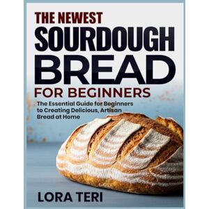 Teri, Lora THE NEWEST SOURDOUGH BREAD FOR BEGINNERS: The Essential Guide for Beginners to Creating Delicious, Artisan Bread at Home Teri, Lora THE NEWEST SOURDOUGH BREAD FOR BEGINNERS: The Essential Guide for Beginners to Creating Delicious, Artisan Bread at Home