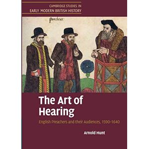 Hunt, Arnold The Art of Hearing: English Preachers and their Audiences, 1590–1640 (Cambridge Studies in Early Modern British History) Hunt, Arnold The Art of Hearing: English Preachers and their Audiences, 1590–1640 (Cambridge Studies in Early Modern British History)