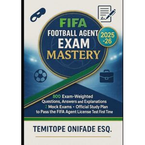 Onifade Esq., Temitope FIFA Football Agent Exam Mastery 2025–2026 Edition: 800 Exam-Weighted Questions, Answers and Explanations, 2 Mock Exams, Official Study Plan to Pass the FIFA Agent License Test First Time Onifade Esq., Temitope FIFA Football Agent Exam Mastery 2025–2026 Edition: 800 Exam-Weighted Questions, Answers and Explanations, 2 Mock Exams, Official Study Plan to Pass the FIFA Agent License Test First Time