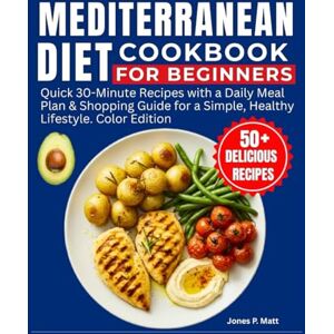 P. MATT, JONES Mediterranean Diet Cookbook for Beginners: Quick 30-Minute Recipes with a Daily Meal Plan & Shopping Guide for a Simple, Healthy Lifestyle. Color Edition P. MATT, JONES Mediterranean Diet Cookbook for Beginners: Quick 30-Minute Recipes with a Daily Meal Plan & Shopping Guide for a Simple, Healthy Lifestyle. Color Edition