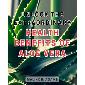 Adams, Malikx B. Unlock the Extraordinary Health Benefits of Aloe Vera: Discover the Hidden Potential of Aloe Vera for Optimal Well-being: Your Guide to Unleashing its Remarkable Healing Powers Adams, Malikx B. Unlock the Extraordinary Health Benefits of Aloe Vera: Discover the Hidden Potential of Aloe Vera for Optimal Well-being: Your Guide to Unleashing its Remarkable Healing Powers