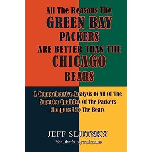 Slutsky, Jeff All The Reasons The Green Bay Packers Are Better Than The Chicago Bears: A Comprehensive Analysis Of All Of The Superior Qualities Of The Packers Compared To The Bears Slutsky, Jeff All The Reasons The Green Bay Packers Are Better Than The Chicago Bears: A Comprehensive Analysis Of All Of The Superior Qualities Of The Packers Compared To The Bears