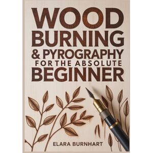 Burnhart, Elara Wood Burning & Pyrography for the Absolute Beginner: 21 Fast & Easy Projects To Build Confidence, Create Beautiful Gifts And Start Selling Your Art Burnhart, Elara Wood Burning & Pyrography for the Absolute Beginner: 21 Fast & Easy Projects To Build Confidence, Create Beautiful Gifts And Start Selling Your Art