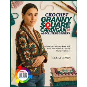 Devon, Clara CROCHET GRANNY SQUARE CARDIGAN FOR ABSOLUTE BEGINNERS: A Cozy Step-by-Step Guide with Full-Color Photos to Crochet Your Own Clothes Devon, Clara CROCHET GRANNY SQUARE CARDIGAN FOR ABSOLUTE BEGINNERS: A Cozy Step-by-Step Guide with Full-Color Photos to Crochet Your Own Clothes