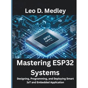 Medley, Leo D Mastering ESP32 Systems: Designing, Programming, and Deploying Smart IoT and Embedded Applications: 13 (Embedded Systems Mastery Series) Medley, Leo D Mastering ESP32 Systems: Designing, Programming, and Deploying Smart IoT and Embedded Applications: 13 (Embedded Systems Mastery Series)