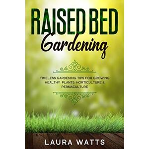 Watts, Laura Raised Bed Gardening: Timeless Gardening Tips For Growing Healthy Plants: Horticulture & Permaculture Watts, Laura Raised Bed Gardening: Timeless Gardening Tips For Growing Healthy Plants: Horticulture & Permaculture