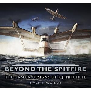 Pegram, Ralph Beyond the Spitfire: The Unseen Designs of R.J. Mitchell Pegram, Ralph Beyond the Spitfire: The Unseen Designs of R.J. Mitchell
