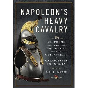 Dawson, Paul L Napoleon’s Heavy Cavalry: Uniforms and Equipment of the Cuirassiers and Carabiniers, 1805-1815 Dawson, Paul L Napoleon’s Heavy Cavalry: Uniforms and Equipment of the Cuirassiers and Carabiniers, 1805-1815