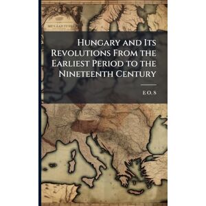 S, E O Hungary and Its Revolutions From the Earliest Period to the Nineteenth Century S, E O Hungary and Its Revolutions From the Earliest Period to the Nineteenth Century