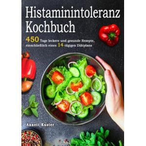 Kuster, Annett Histaminintoleranz Kochbuch: 450 Tage leckere und gesunde Rezepte, einschließlich eines 14-tägigen Diätplans Kuster, Annett Histaminintoleranz Kochbuch: 450 Tage leckere und gesunde Rezepte, einschließlich eines 14-tägigen Diätplans