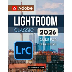 Jeussar Gruosesa Adobe Lightroom Classic 2026 Guide For Beginners: Master The Art Of Digital Photography Editing Organization And Creative Workflow To Transform Your Photos Into Stunning Professional Quality Images Jeussar Gruosesa Adobe Lightroom Classic 2026 Guide For Beginners: Master The Art Of Digital Photography Editing Organization And Creative Workflow To Transform Your Photos Into Stunning Professional Quality Images