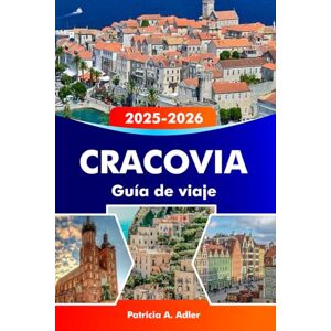 Adler, Patricia A. CRACOVIA Guía de viaje 2025-2026: Explora joyas ocultas, monumentos históricos y delicias locales en la capital cultural de Polonia Adler, Patricia A. CRACOVIA Guía de viaje 2025-2026: Explora joyas ocultas, monumentos históricos y delicias locales en la capital cultural de Polonia