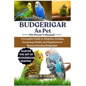 Taylor BUDGERIGAR AS PET: A Complete Guide to Adoption, Feeding, Grooming, Health, and Happiness for Rescue Amazing Budgerigar Taylor BUDGERIGAR AS PET: A Complete Guide to Adoption, Feeding, Grooming, Health, and Happiness for Rescue Amazing Budgerigar