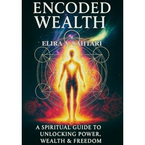 Sahtari, Elira A. ENCODED WEALTH: The Spiritual Guide to Unlocking Money Power, Financial Wealth & Freedom: Discover the Hidden Laws of Energy, Money & Conscious Creation to Attract True Prosperity Sahtari, Elira A. ENCODED WEALTH: The Spiritual Guide to Unlocking Money Power, Financial Wealth & Freedom: Discover the Hidden Laws of Energy, Money & Conscious Creation to Attract True Prosperity