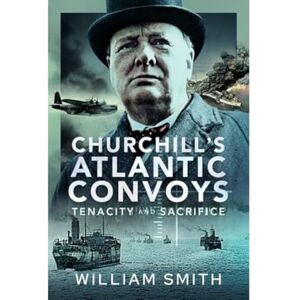 Smith, William Churchill's Atlantic Convoys: Tenacity & Sacrifice Smith, William Churchill's Atlantic Convoys: Tenacity & Sacrifice
