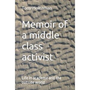 Holtzman, Tony Memoir of a middle class activist: Life in academe and the outside world Holtzman, Tony Memoir of a middle class activist: Life in academe and the outside world