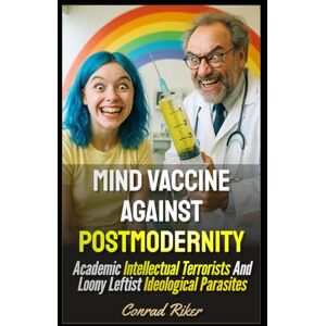 Riker, Conrad Mind Vaccine Against Postmodernity: Academic Intellectual Terrorists And Loony Leftist Ideological Parasites (Redpilled Progressive (satire)) Riker, Conrad Mind Vaccine Against Postmodernity: Academic Intellectual Terrorists And Loony Leftist Ideological Parasites (Redpilled Progressive (satire))