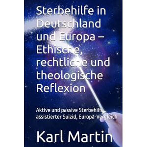 Martin, Karl Sterbehilfe in Deutschland und Europa – Ethische, rechtliche und theologische Reflexion: Aktive und passive Sterbehilfe, assistierter Suizid, Europa-Vergleich Martin, Karl Sterbehilfe in Deutschland und Europa – Ethische, rechtliche und theologische Reflexion: Aktive und passive Sterbehilfe, assistierter Suizid, Europa-Vergleich