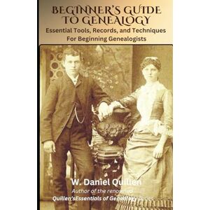 Quillen, W. Daniel Beginner's Guide to Genealogy: Essential Tools, Records, and Techniques For Beginning Genealogists Quillen, W. Daniel Beginner's Guide to Genealogy: Essential Tools, Records, and Techniques For Beginning Genealogists