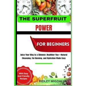 Migdalia, Ridley THE SUPERFRUIT POWER FOR BEGINNERS: Juice Your Way to a Slimmer, Healthier You—Natural Cleansing, Fat-Burning, and Hydration Made Easy Migdalia, Ridley THE SUPERFRUIT POWER FOR BEGINNERS: Juice Your Way to a Slimmer, Healthier You—Natural Cleansing, Fat-Burning, and Hydration Made Easy