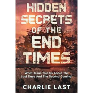 Last, Charlie HIDDEN SECRETS OF THE END TIMES: What Jesus Told Us About The Last Days And The Second Coming! Last, Charlie HIDDEN SECRETS OF THE END TIMES: What Jesus Told Us About The Last Days And The Second Coming!