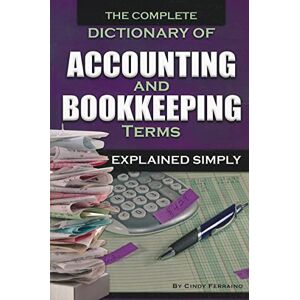 Ferraino, Cindy The Complete Dictionary of Accounting & Bookkeeping Terms Explained Simply Ferraino, Cindy The Complete Dictionary of Accounting & Bookkeeping Terms Explained Simply