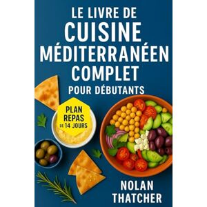 THATCHER, NOLAN LE LIVRE DE CUISINE MÉDITERRANÉEN COMPLET POUR DÉBUTANTS: Recettes rapides et savoureuses pour favoriser votre santé, stimuler votre énergie et améliorer votre longévité THATCHER, NOLAN LE LIVRE DE CUISINE MÉDITERRANÉEN COMPLET POUR DÉBUTANTS: Recettes rapides et savoureuses pour favoriser votre santé, stimuler votre énergie et améliorer votre longévité
