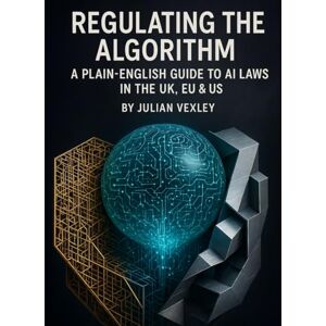 Vexley, Julian Regulating the Algorithm: A Plain-English Guide to AI Laws in the UK, EU & US (The World of AI: Understanding Tomorrow, Today) Vexley, Julian Regulating the Algorithm: A Plain-English Guide to AI Laws in the UK, EU & US (The World of AI: Understanding Tomorrow, Today)