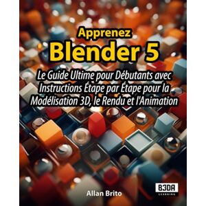 Brito, Allan Apprenez Blender 5: Le Guide Ultime pour Débutants avec Instructions Étape par Étape pour la Modélisation 3D, le Rendu et l'Animation Brito, Allan Apprenez Blender 5: Le Guide Ultime pour Débutants avec Instructions Étape par Étape pour la Modélisation 3D, le Rendu et l'Animation