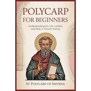 St. Polycarp of Smyrna Polycarp for Beginners: Understanding His Life, Letters, and Role in Church History St. Polycarp of Smyrna Polycarp for Beginners: Understanding His Life, Letters, and Role in Church History