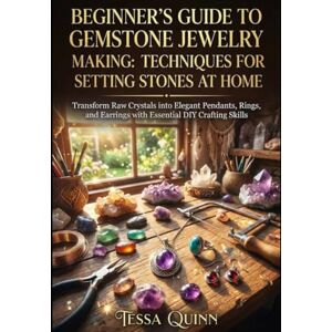 QUINN, TESSA BEGINNER'S GUIDE TO GEMSTONE JEWELRY MAKING: TECHNIQUES FOR SETTING STONES AT HOME: Transform Raw Crystals into Elegant Pendants, Rings, and Earrings with Essential DIY Crafting Skills QUINN, TESSA BEGINNER'S GUIDE TO GEMSTONE JEWELRY MAKING: TECHNIQUES FOR SETTING STONES AT HOME: Transform Raw Crystals into Elegant Pendants, Rings, and Earrings with Essential DIY Crafting Skills