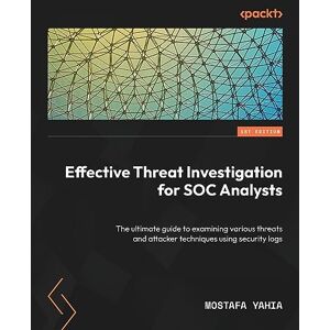 Yahia, Mostafa Effective Threat Investigation for SOC Analysts: The ultimate guide to examining various threats and attacker techniques using security logs Yahia, Mostafa Effective Threat Investigation for SOC Analysts: The ultimate guide to examining various threats and attacker techniques using security logs