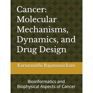 Rajamanickam Ph.D, Dr Karunanithi Cancer: Molecular Mechanisms, Dynamics, and Drug Design: Bioinformatics and Biophysical Aspects of Cancer Rajamanickam Ph.D, Dr Karunanithi Cancer: Molecular Mechanisms, Dynamics, and Drug Design: Bioinformatics and Biophysical Aspects of Cancer