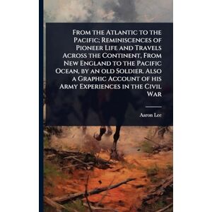 Lee From the Atlantic to the Pacific; Reminiscences of Pioneer Life and Travels Across the Continent, From New England to the Pacific Ocean, by an old ... of his Army Experiences in the Civil War Lee From the Atlantic to the Pacific; Reminiscences of Pioneer Life and Travels Across the Continent, From New England to the Pacific Ocean, by an old ... of his Army Experiences in the Civil War
